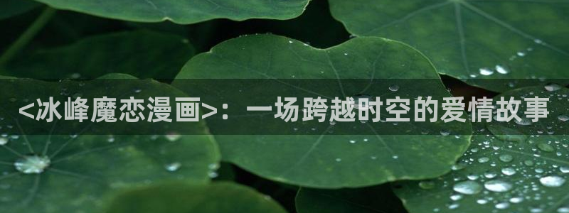 香蕉文化漫画入口官网正版：<冰峰魔恋漫画>：一场跨越时空的爱情故事