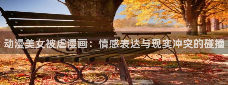 香蕉漫画登录：动漫美女被虐漫画：情感表达与现实冲突的碰撞