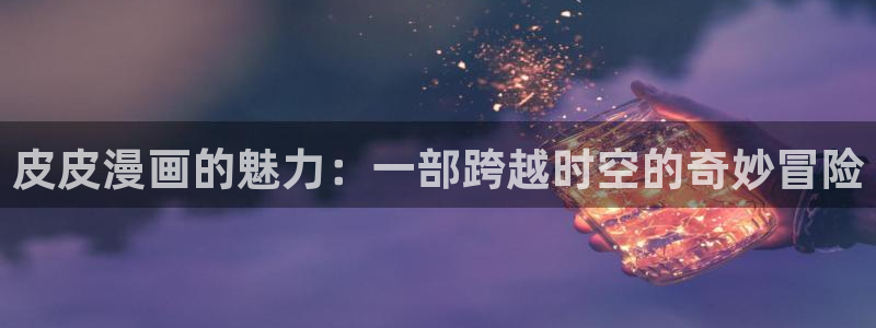 香蕉文化漫画app：皮皮漫画的魅力：一部跨越时空的奇妙冒险