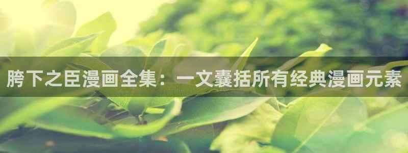 香蕉漫画基地：胯下之臣漫画全集：一文囊括所有经典漫画元素