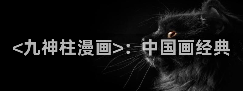 香蕉漫画版：<九神柱漫画>：中国画经典